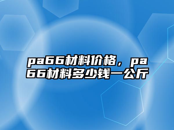 pa66材料價格，pa66材料多少錢一公斤