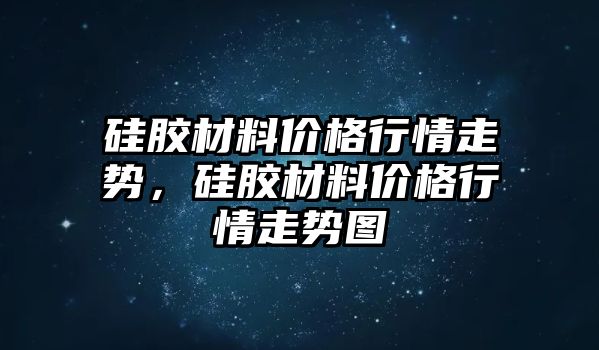 硅膠材料價格行情走勢，硅膠材料價格行情走勢圖