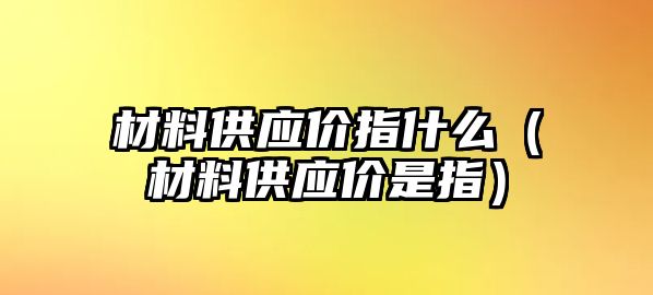 材料供應(yīng)價指什么（材料供應(yīng)價是指）