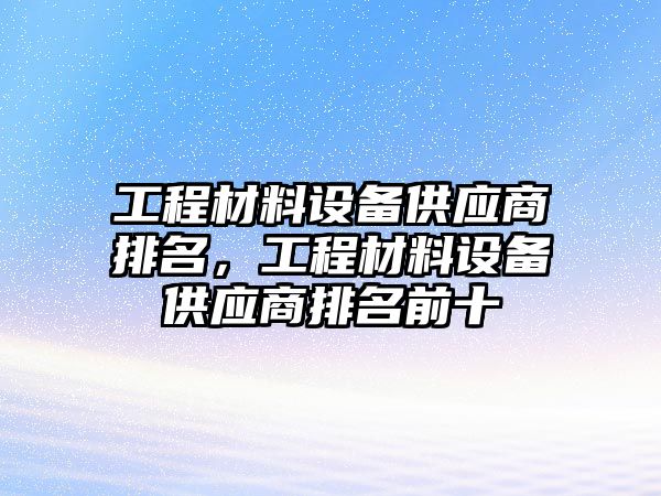 工程材料設(shè)備供應(yīng)商排名，工程材料設(shè)備供應(yīng)商排名前十