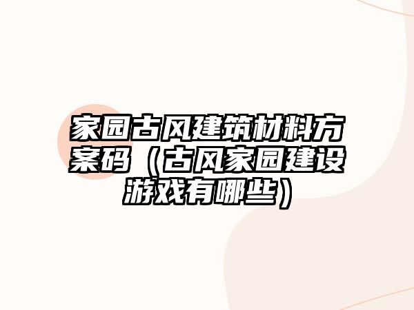 家園古風(fēng)建筑材料方案碼（古風(fēng)家園建設(shè)游戲有哪些）