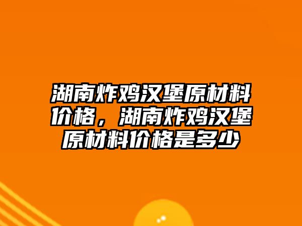 湖南炸雞漢堡原材料價(jià)格，湖南炸雞漢堡原材料價(jià)格是多少