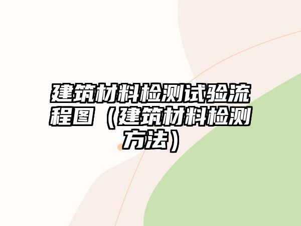 建筑材料檢測(cè)試驗(yàn)流程圖（建筑材料檢測(cè)方法）