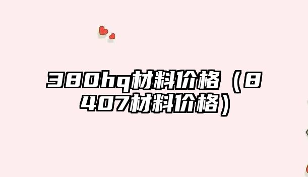 380hq材料價格（8407材料價格）