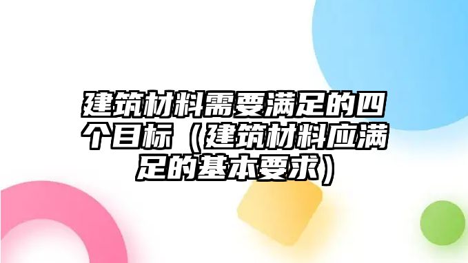 建筑材料需要滿足的四個(gè)目標(biāo)（建筑材料應(yīng)滿足的基本要求）