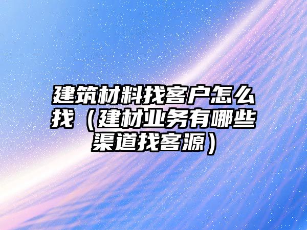 建筑材料找客戶(hù)怎么找（建材業(yè)務(wù)有哪些渠道找客源）