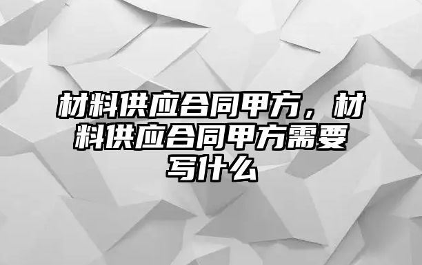 材料供應(yīng)合同甲方，材料供應(yīng)合同甲方需要寫什么