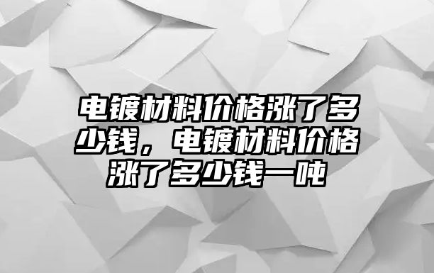 電鍍材料價格漲了多少錢，電鍍材料價格漲了多少錢一噸