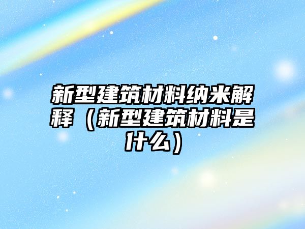 新型建筑材料納米解釋（新型建筑材料是什么）