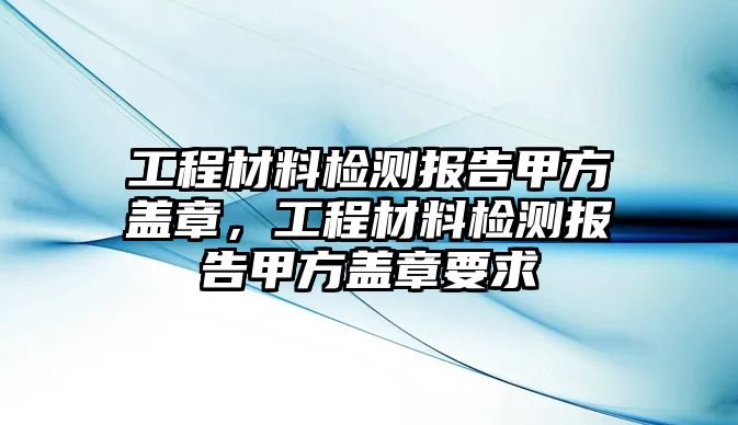 工程材料檢測報告甲方蓋章，工程材料檢測報告甲方蓋章要求