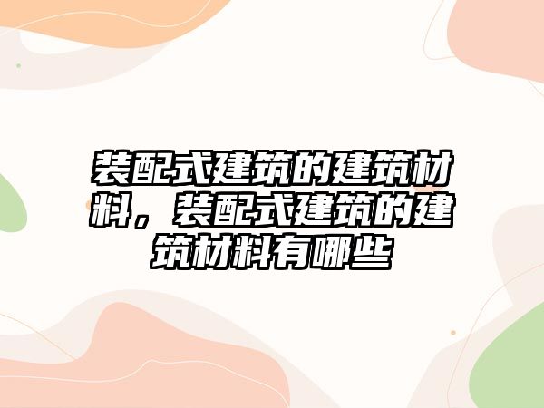 裝配式建筑的建筑材料，裝配式建筑的建筑材料有哪些