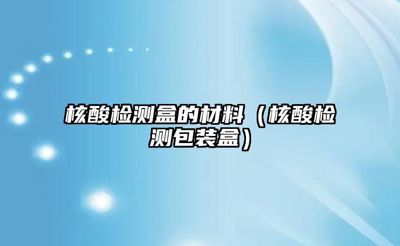 核酸檢測盒的材料（核酸檢測包裝盒）