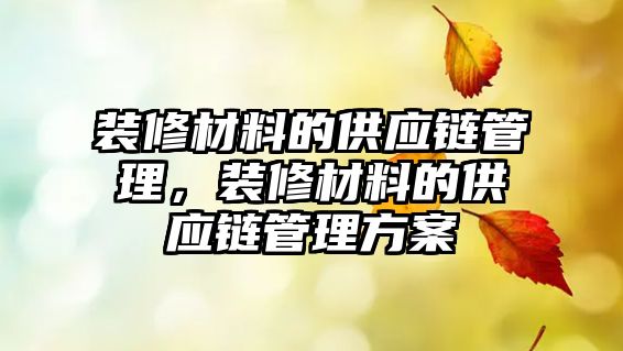 裝修材料的供應鏈管理，裝修材料的供應鏈管理方案