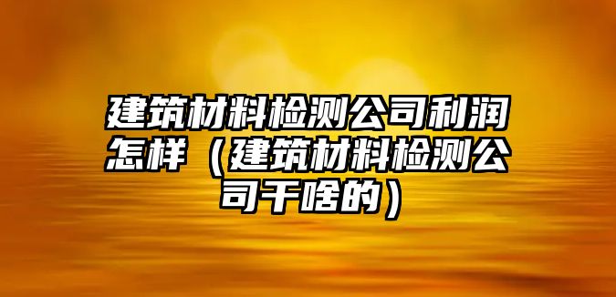 建筑材料檢測公司利潤怎樣（建筑材料檢測公司干啥的）