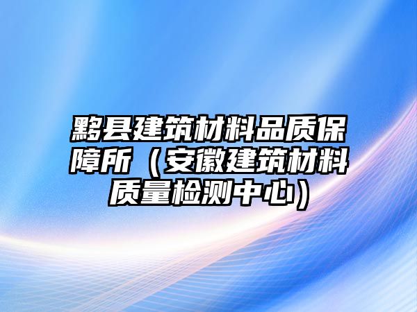 黟縣建筑材料品質(zhì)保障所（安徽建筑材料質(zhì)量檢測(cè)中心）