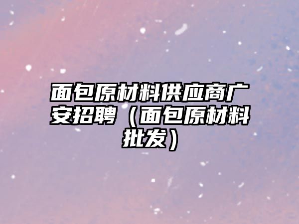 面包原材料供應(yīng)商廣安招聘（面包原材料批發(fā)）