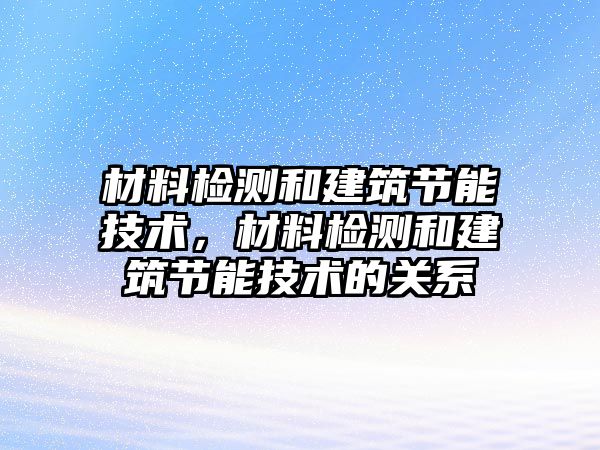 材料檢測和建筑節(jié)能技術(shù)，材料檢測和建筑節(jié)能技術(shù)的關(guān)系