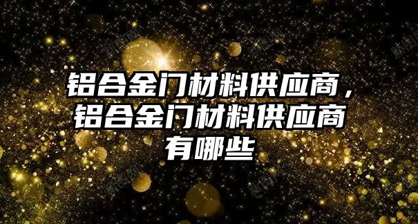 鋁合金門(mén)材料供應(yīng)商，鋁合金門(mén)材料供應(yīng)商有哪些