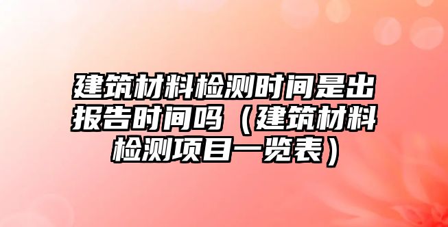 建筑材料檢測(cè)時(shí)間是出報(bào)告時(shí)間嗎（建筑材料檢測(cè)項(xiàng)目一覽表）