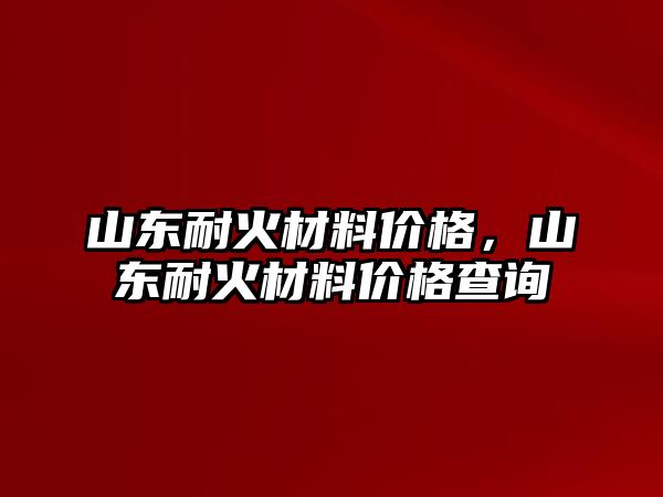 山東耐火材料價(jià)格，山東耐火材料價(jià)格查詢(xún)