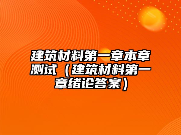 建筑材料第一章本章測試（建筑材料第一章緒論答案）