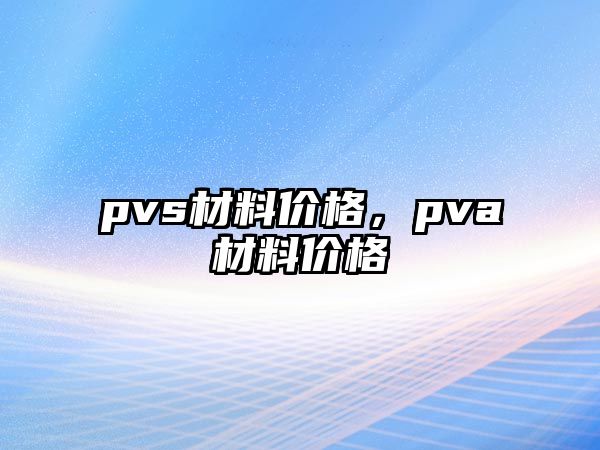 pvs材料價格，pva材料價格