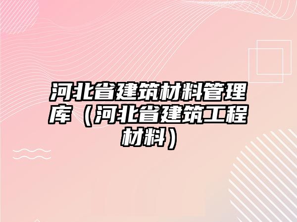 河北省建筑材料管理庫（河北省建筑工程材料）