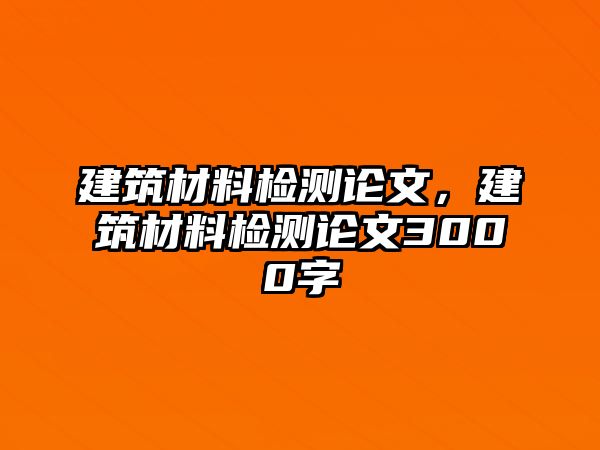 建筑材料檢測(cè)論文，建筑材料檢測(cè)論文3000字