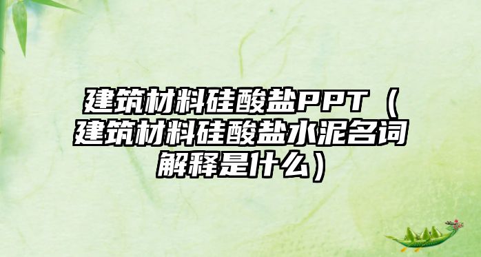 建筑材料硅酸鹽PPT（建筑材料硅酸鹽水泥名詞解釋是什么）