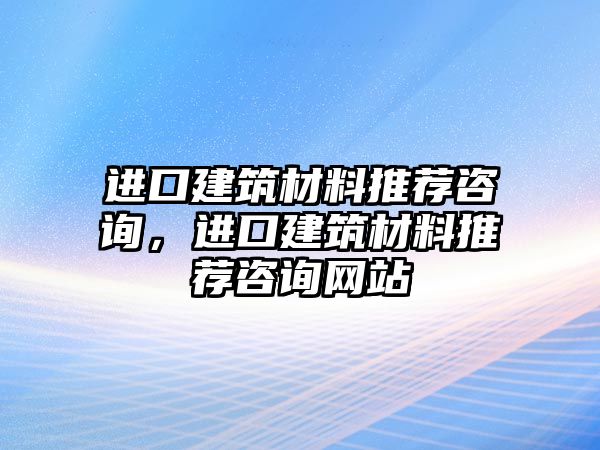 進(jìn)口建筑材料推薦咨詢，進(jìn)口建筑材料推薦咨詢網(wǎng)站