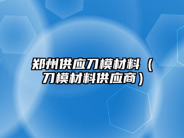 鄭州供應刀模材料（刀模材料供應商）