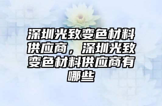 深圳光致變色材料供應(yīng)商，深圳光致變色材料供應(yīng)商有哪些