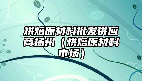 烘焙原材料批發(fā)供應(yīng)商揚(yáng)州（烘焙原材料市場）