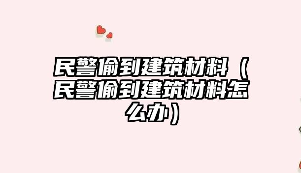 民警偷到建筑材料（民警偷到建筑材料怎么辦）