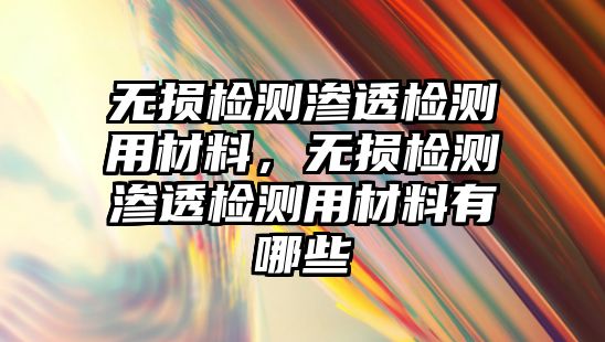 無損檢測(cè)滲透檢測(cè)用材料，無損檢測(cè)滲透檢測(cè)用材料有哪些