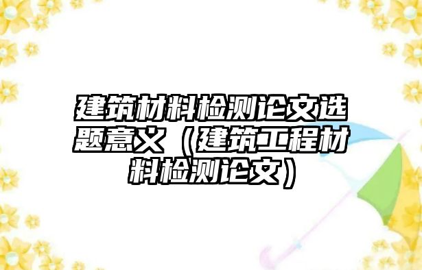 建筑材料檢測(cè)論文選題意義（建筑工程材料檢測(cè)論文）