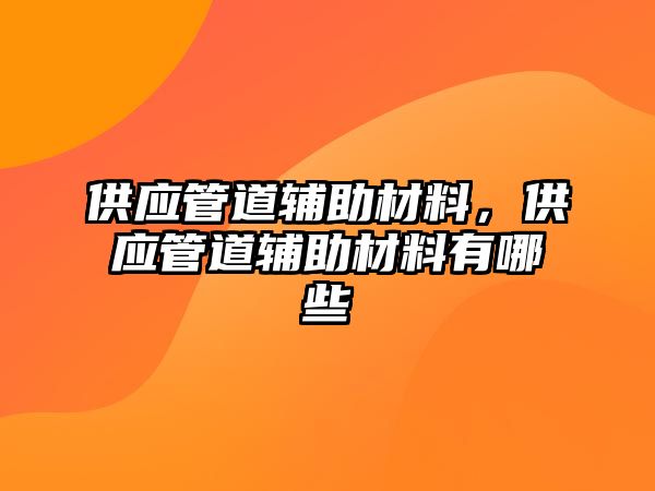 供應(yīng)管道輔助材料，供應(yīng)管道輔助材料有哪些