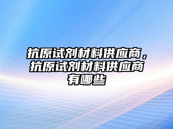 抗原試劑材料供應(yīng)商，抗原試劑材料供應(yīng)商有哪些