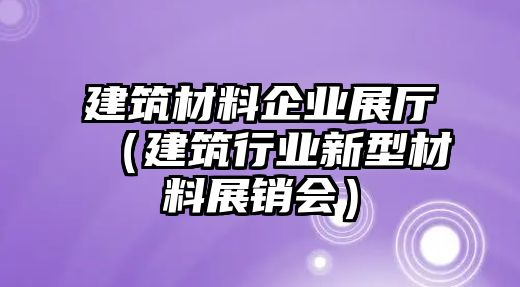 建筑材料企業(yè)展廳（建筑行業(yè)新型材料展銷會）