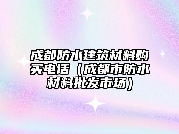 成都防水建筑材料購買電話（成都市防水材料批發(fā)市場）