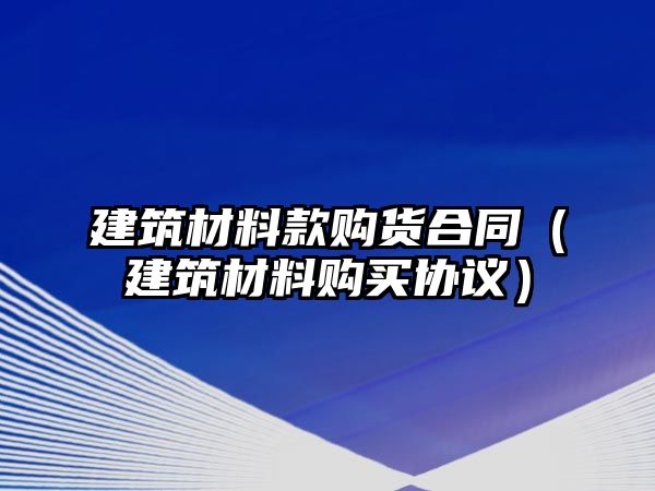 建筑材料款購貨合同（建筑材料購買協(xié)議）