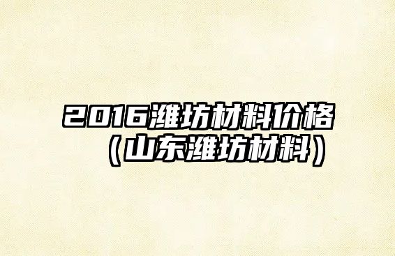 2016濰坊材料價格（山東濰坊材料）