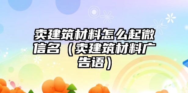 賣建筑材料怎么起微信名（賣建筑材料廣告語(yǔ)）