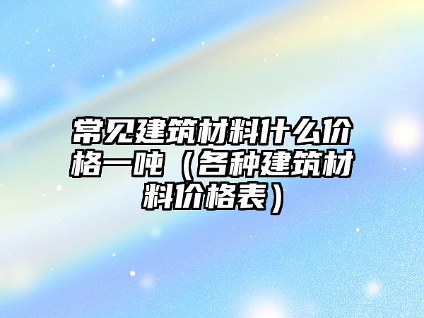 常見建筑材料什么價格一噸（各種建筑材料價格表）