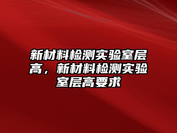 新材料檢測實驗室層高，新材料檢測實驗室層高要求