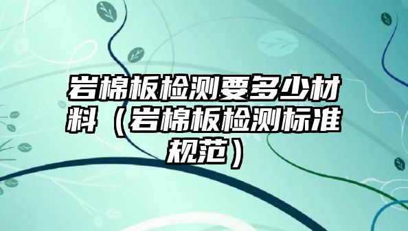 巖棉板檢測(cè)要多少材料（巖棉板檢測(cè)標(biāo)準(zhǔn)規(guī)范）