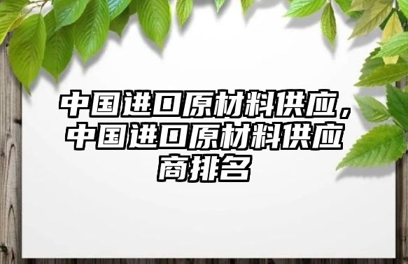 中國(guó)進(jìn)口原材料供應(yīng)，中國(guó)進(jìn)口原材料供應(yīng)商排名