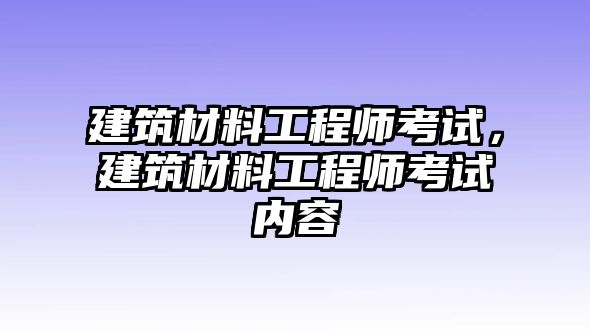 建筑材料工程師考試，建筑材料工程師考試內(nèi)容