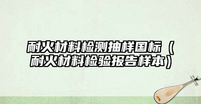 耐火材料檢測(cè)抽樣國(guó)標(biāo)（耐火材料檢驗(yàn)報(bào)告樣本）