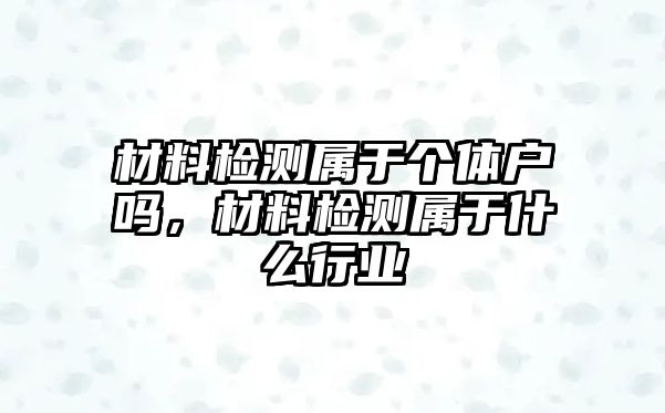 材料檢測(cè)屬于個(gè)體戶嗎，材料檢測(cè)屬于什么行業(yè)